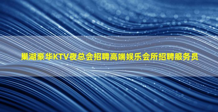 巢湖豪华KTV夜总会招聘高端娱乐会所招聘服务员